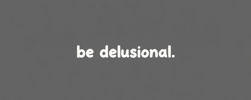 be delusional.